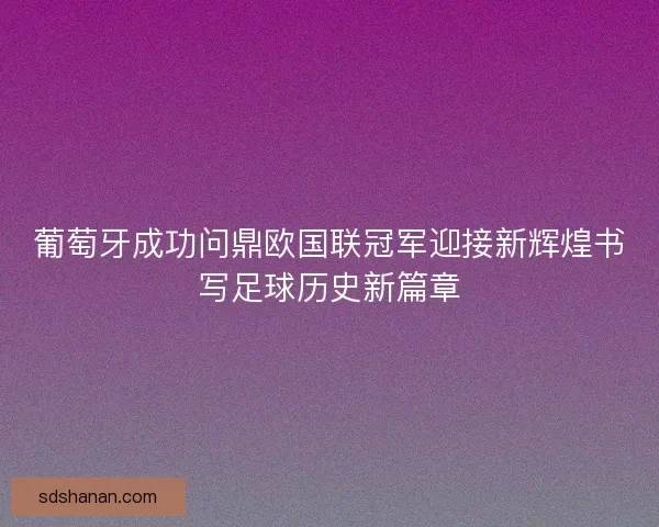 葡萄牙成功问鼎欧国联冠军迎接新辉煌书写足球历史新篇章