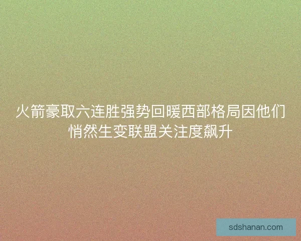 火箭豪取六连胜强势回暖西部格局因他们悄然生变联盟关注度飙升