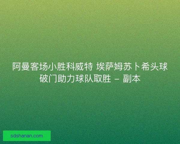 阿曼客场小胜科威特 埃萨姆苏卜希头球破门助力球队取胜 - 副本