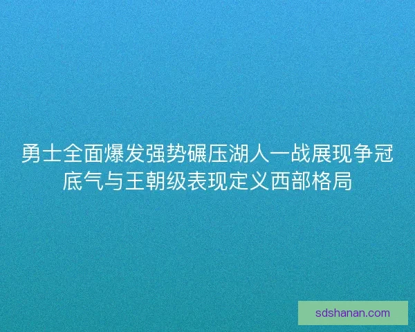 勇士全面爆发强势碾压湖人一战展现争冠底气与王朝级表现定义西部格局