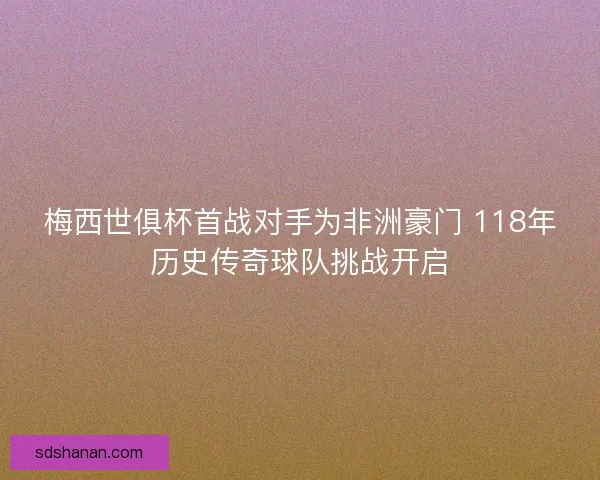 梅西世俱杯首战对手为非洲豪门 118年历史传奇球队挑战开启