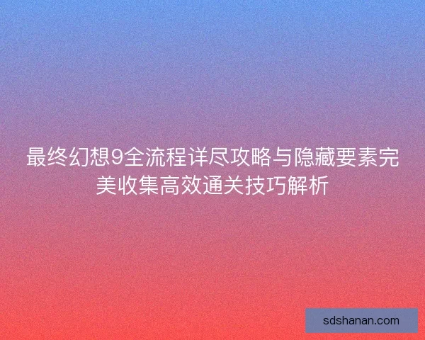 最终幻想9全流程详尽攻略与隐藏要素完美收集高效通关技巧解析