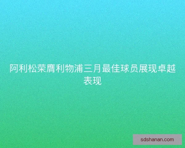 阿利松荣膺利物浦三月最佳球员展现卓越表现