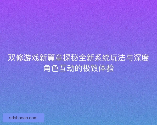双修游戏新篇章探秘全新系统玩法与深度角色互动的极致体验