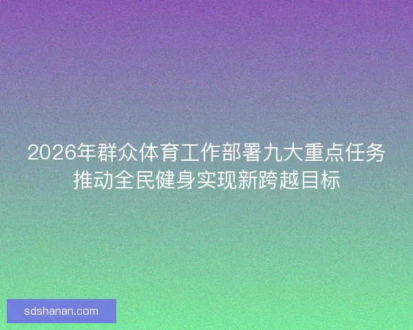 2026年群众体育工作部署九大重点任务推动全民健身实现新跨越目标