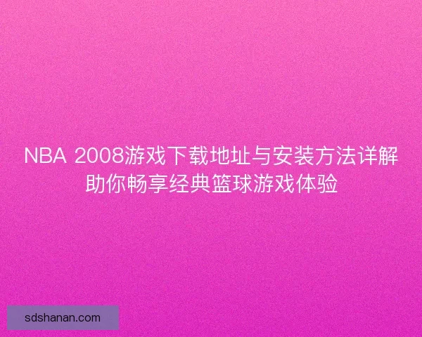NBA 2008游戏下载地址与安装方法详解助你畅享经典篮球游戏体验