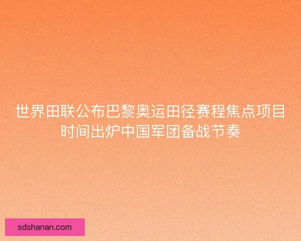 世界田联公布巴黎奥运田径赛程焦点项目时间出炉中国军团备战节奏