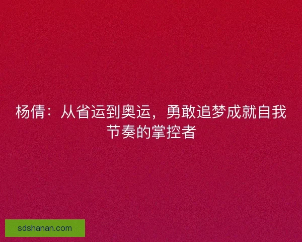 杨倩：从省运到奥运，勇敢追梦成就自我节奏的掌控者