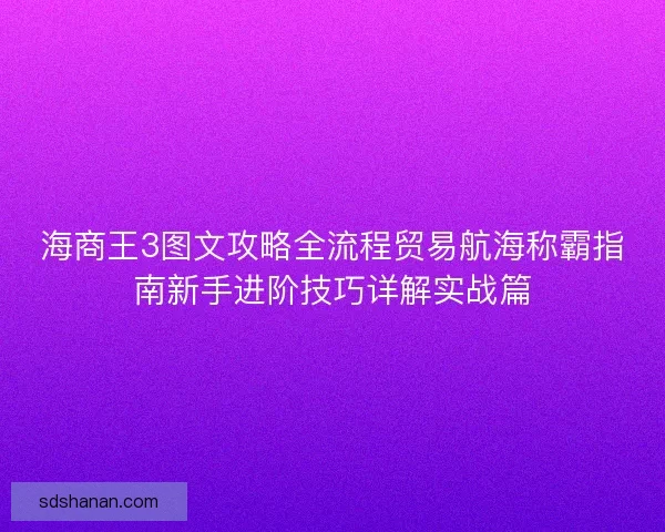 海商王3图文攻略全流程贸易航海称霸指南新手进阶技巧详解实战篇