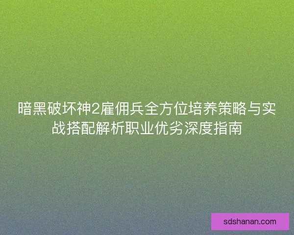 暗黑破坏神2雇佣兵全方位培养策略与实战搭配解析职业优劣深度指南
