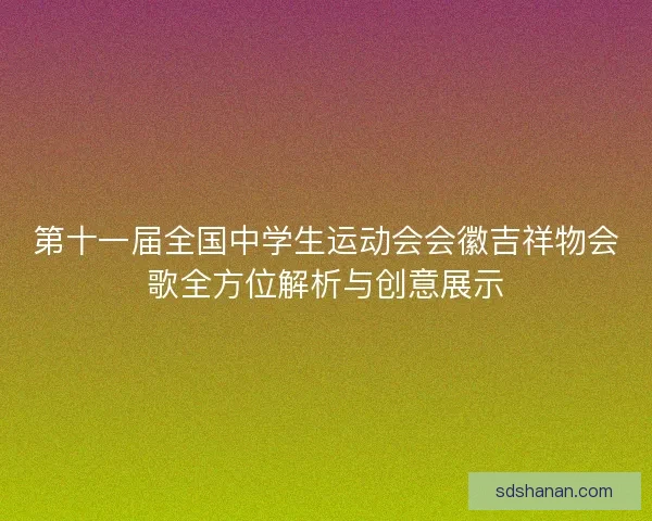 第十一届全国中学生运动会会徽吉祥物会歌全方位解析与创意展示