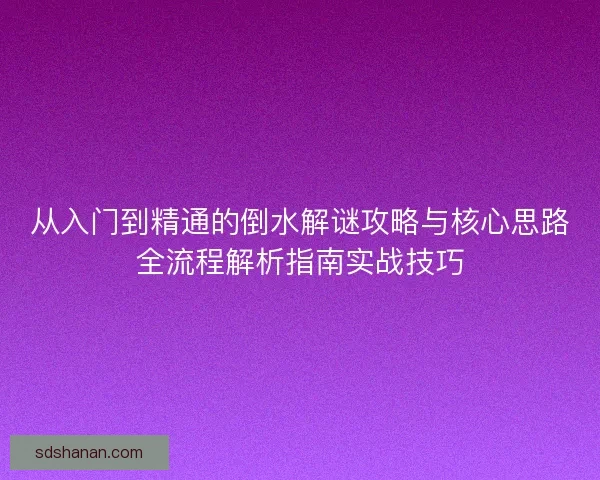 从入门到精通的倒水解谜攻略与核心思路全流程解析指南实战技巧