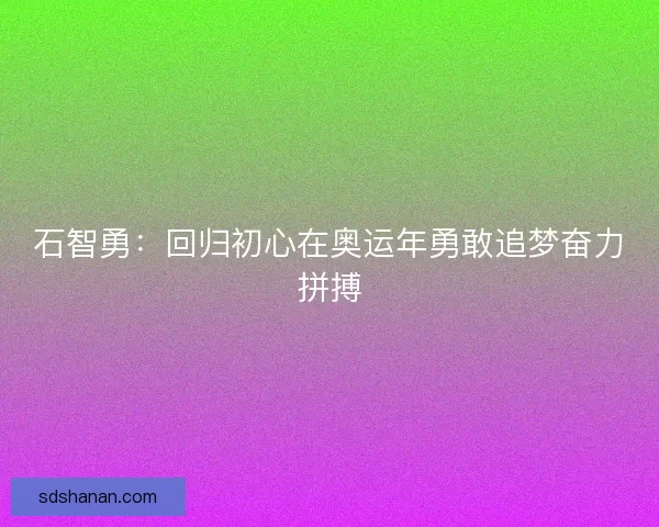 石智勇：回归初心在奥运年勇敢追梦奋力拼搏