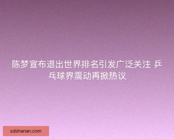 陈梦宣布退出世界排名引发广泛关注 乒乓球界震动再掀热议