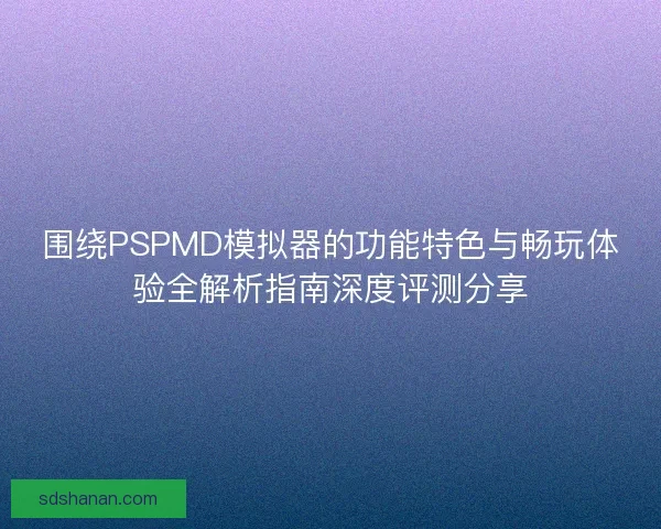 围绕PSPMD模拟器的功能特色与畅玩体验全解析指南深度评测分享