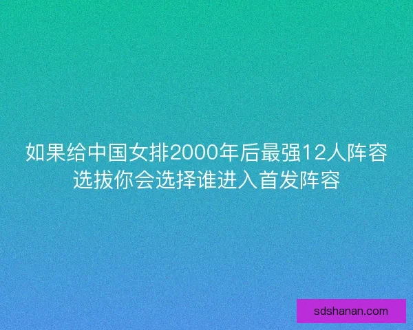 如果给中国女排2000年后最强12人阵容选拔你会选择谁进入首发阵容