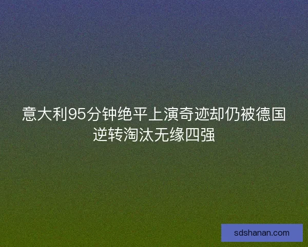 意大利95分钟绝平上演奇迹却仍被德国逆转淘汰无缘四强