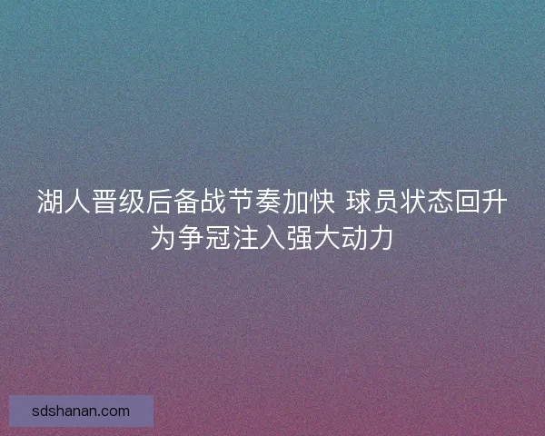 湖人晋级后备战节奏加快 球员状态回升为争冠注入强大动力
