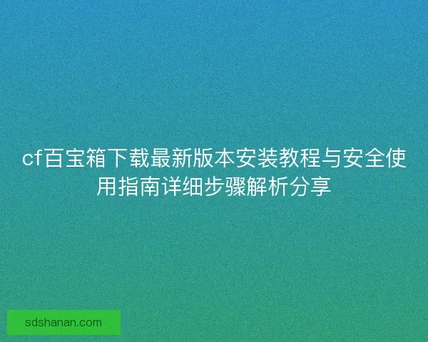 cf百宝箱下载最新版本安装教程与安全使用指南详细步骤解析分享