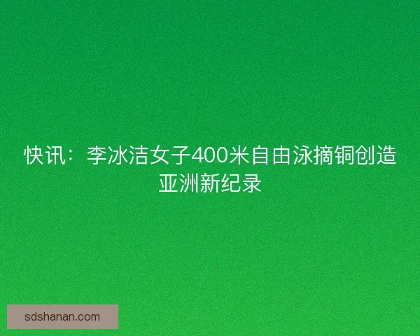 快讯：李冰洁女子400米自由泳摘铜创造亚洲新纪录