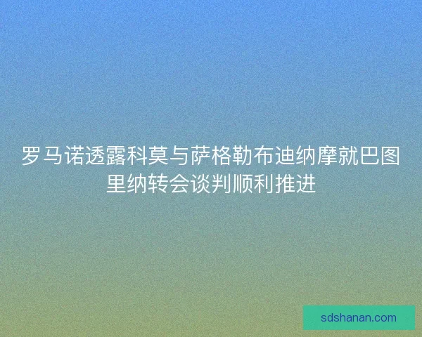 罗马诺透露科莫与萨格勒布迪纳摩就巴图里纳转会谈判顺利推进