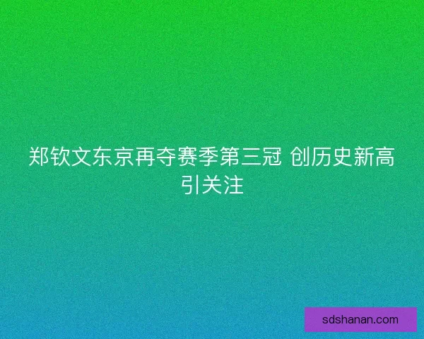 郑钦文东京再夺赛季第三冠 创历史新高引关注