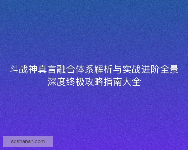 斗战神真言融合体系解析与实战进阶全景深度终极攻略指南大全