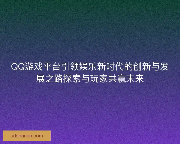 QQ游戏平台引领娱乐新时代的创新与发展之路探索与玩家共赢未来