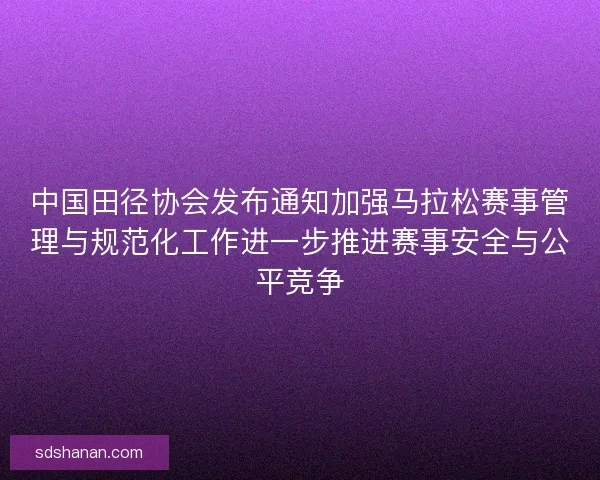 中国田径协会发布通知加强马拉松赛事管理与规范化工作进一步推进赛事安全与公平竞争 中国田径协会发布通知加强马拉松赛事管理与规范化工作进一步推进赛事安全与公平竞争