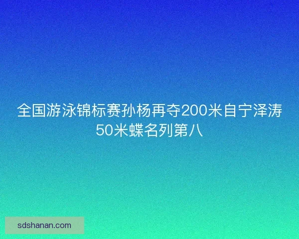 全国游泳锦标赛孙杨再夺200米自宁泽涛50米蝶名列第八 全国游泳锦标赛孙杨再夺200米自宁泽涛50米蝶名列第八