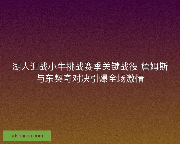 湖人迎战小牛挑战赛季关键战役 詹姆斯与东契奇对决引爆全场激情