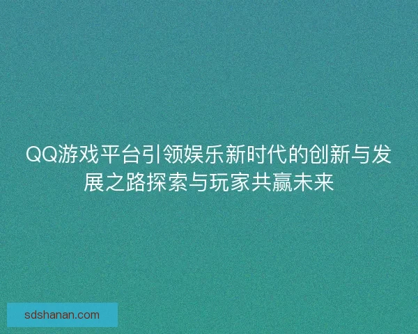 QQ游戏平台引领娱乐新时代的创新与发展之路探索与玩家共赢未来