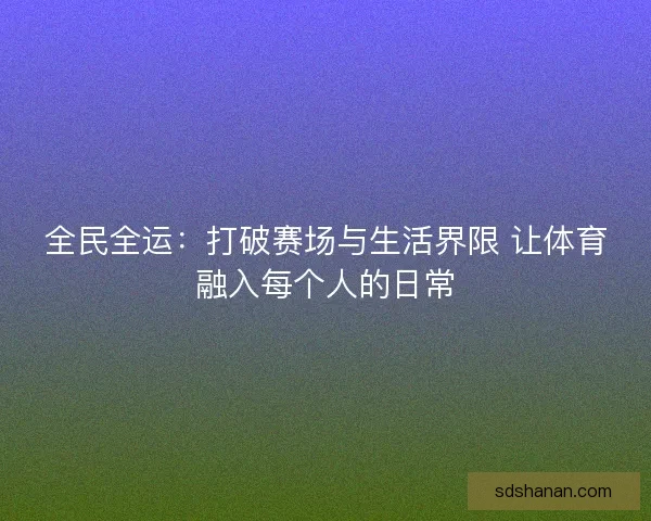 全民全运：打破赛场与生活界限 让体育融入每个人的日常