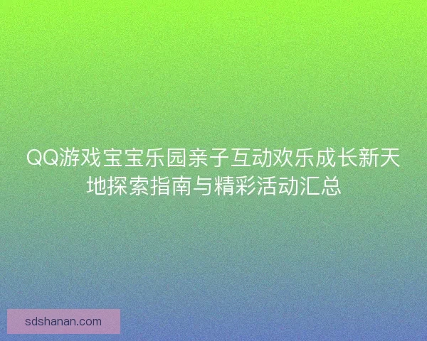 QQ游戏宝宝乐园亲子互动欢乐成长新天地探索指南与精彩活动汇总
