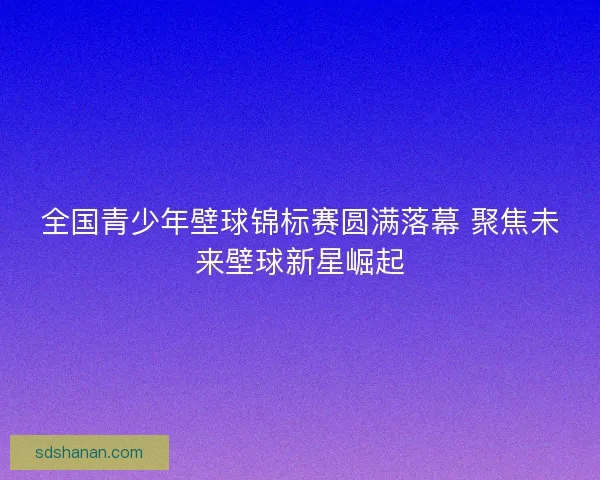 全国青少年壁球锦标赛圆满落幕 聚焦未来壁球新星崛起