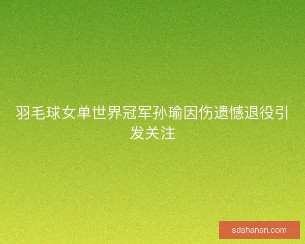 羽毛球女单世界冠军孙瑜因伤遗憾退役引发关注