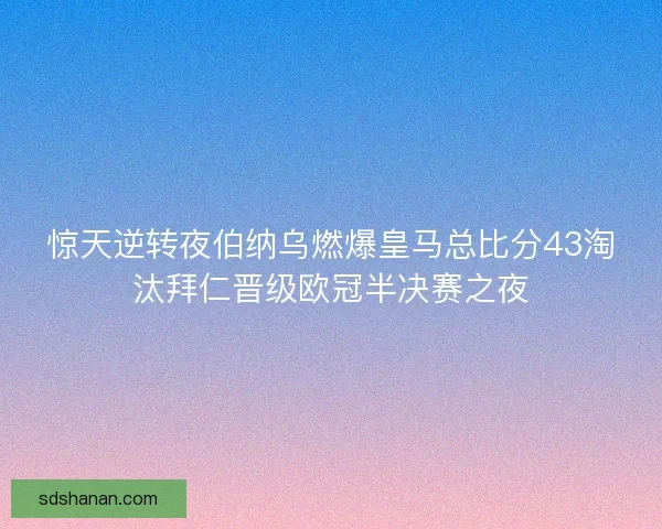 惊天逆转夜伯纳乌燃爆皇马总比分43淘汰拜仁晋级欧冠半决赛之夜