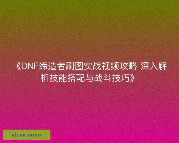 《DNF缔造者刷图实战视频攻略 深入解析技能搭配与战斗技巧》