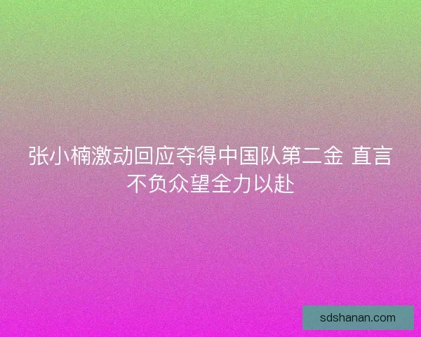 张小楠激动回应夺得中国队第二金 直言不负众望全力以赴