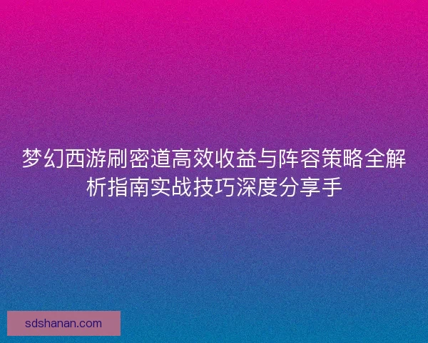 梦幻西游刷密道高效收益与阵容策略全解析指南实战技巧深度分享手