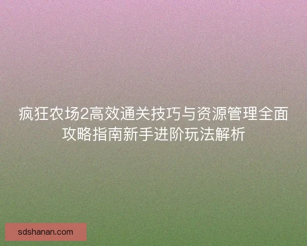 疯狂农场2高效通关技巧与资源管理全面攻略指南新手进阶玩法解析